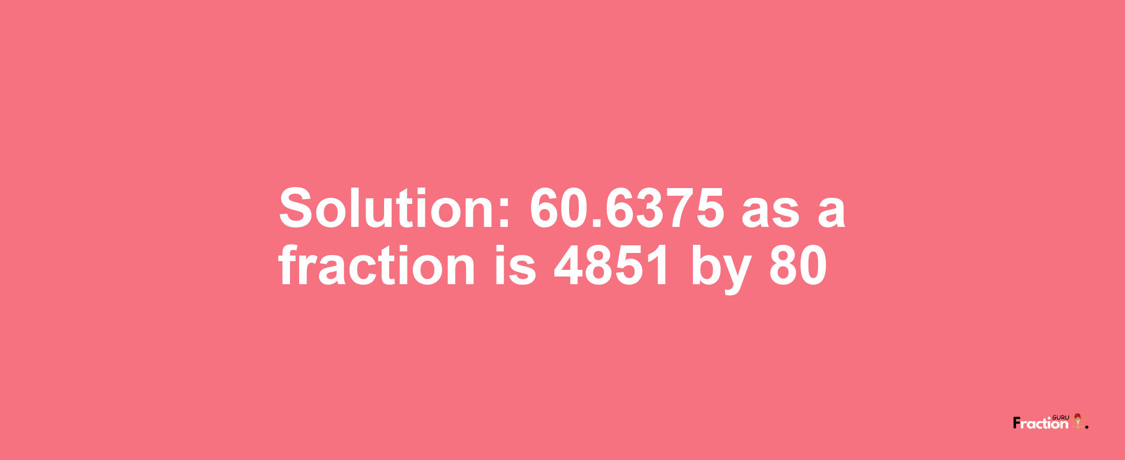 Solution:60.6375 as a fraction is 4851/80